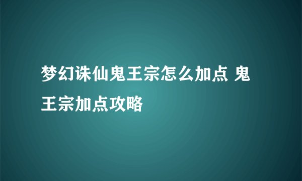 梦幻诛仙鬼王宗怎么加点 鬼王宗加点攻略