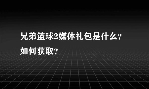 兄弟篮球2媒体礼包是什么？如何获取？