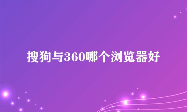 搜狗与360哪个浏览器好