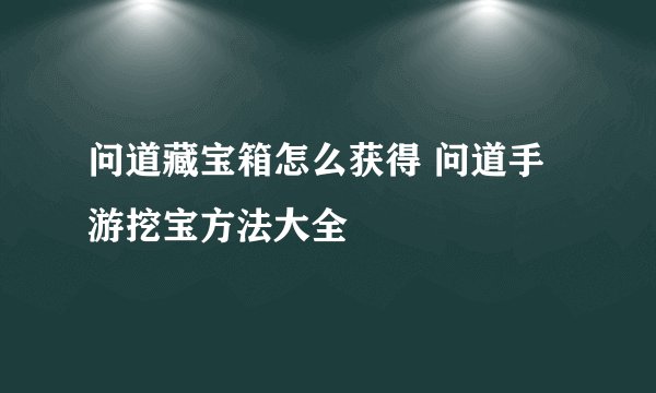 问道藏宝箱怎么获得 问道手游挖宝方法大全
