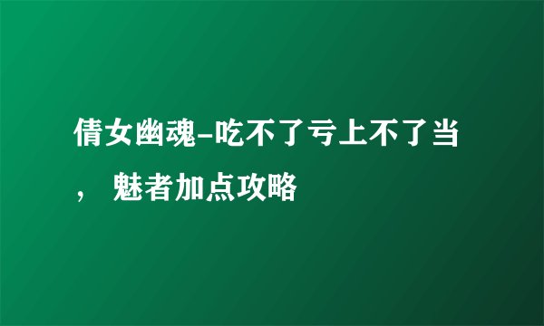 倩女幽魂-吃不了亏上不了当， 魅者加点攻略