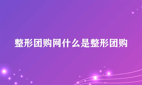 整形团购网什么是整形团购