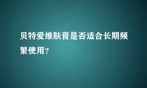 贝特爱维肤膏是否适合长期频繁使用？