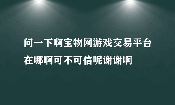 问一下啊宝物网游戏交易平台在哪啊可不可信呢谢谢啊