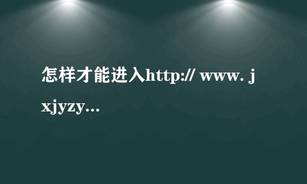 怎样才能进入http:// www. jxjyzy. com这个网址？