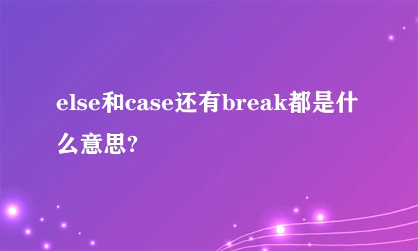 else和case还有break都是什么意思?