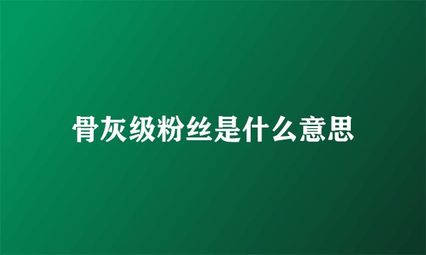 骨灰级粉丝是什么意思