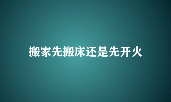 搬家先搬床还是先开火
