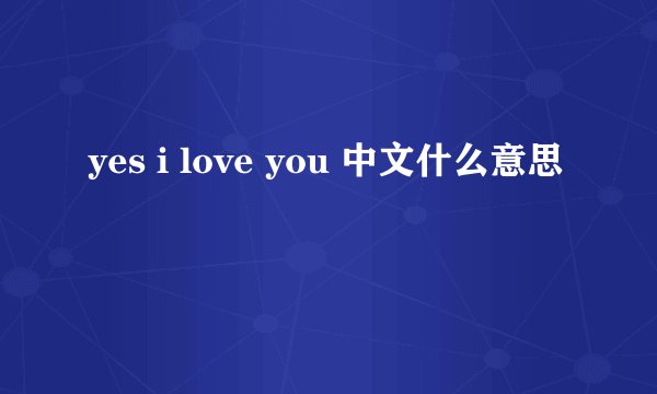 yes i love you 中文什么意思