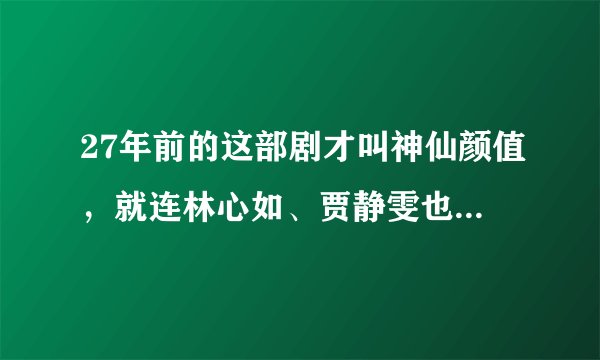 27年前的这部剧才叫神仙颜值，就连林心如、贾静雯也都只是个丫鬟