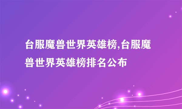 台服魔兽世界英雄榜,台服魔兽世界英雄榜排名公布