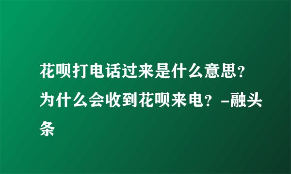花呗打电话过来是什么意思？为什么会收到花呗来电？-融头条
