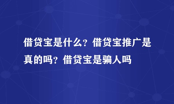 借贷宝是什么？借贷宝推广是真的吗？借贷宝是骗人吗