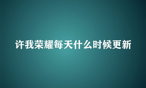 许我荣耀每天什么时候更新