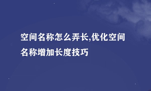 空间名称怎么弄长,优化空间名称增加长度技巧