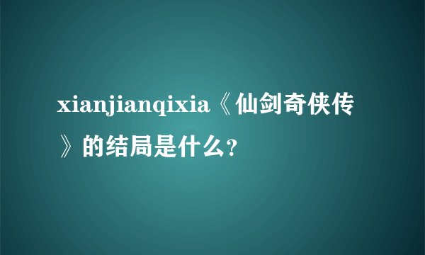 xianjianqixia《仙剑奇侠传》的结局是什么？