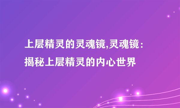 上层精灵的灵魂镜,灵魂镜：揭秘上层精灵的内心世界