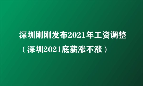 深圳刚刚发布2021年工资调整（深圳2021底薪涨不涨）