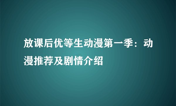 放课后优等生动漫第一季：动漫推荐及剧情介绍
