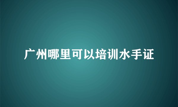 广州哪里可以培训水手证