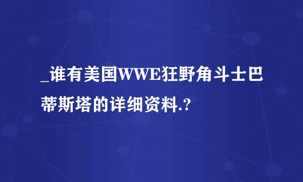 _谁有美国WWE狂野角斗士巴蒂斯塔的详细资料.?