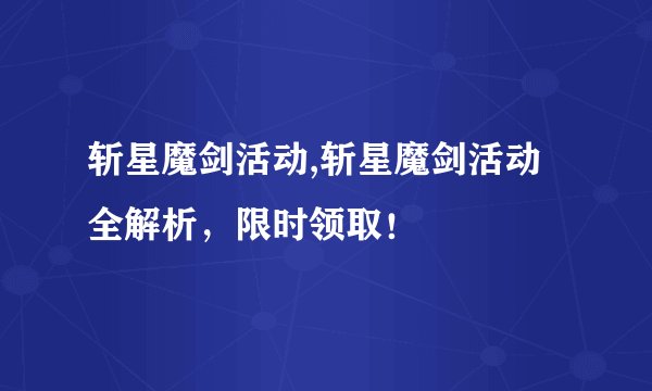 斩星魔剑活动,斩星魔剑活动全解析，限时领取！