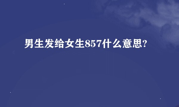 男生发给女生857什么意思?