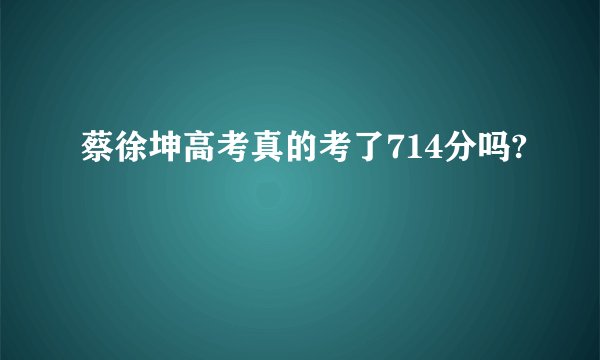 蔡徐坤高考真的考了714分吗?