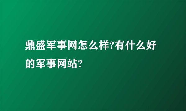 鼎盛军事网怎么样?有什么好的军事网站?