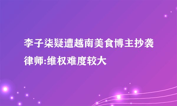 李子柒疑遭越南美食博主抄袭律师:维权难度较大