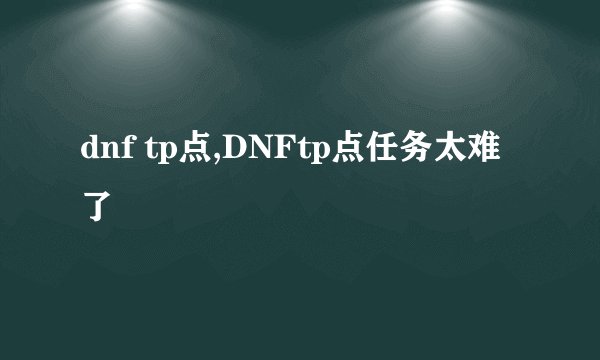dnf tp点,DNFtp点任务太难了
