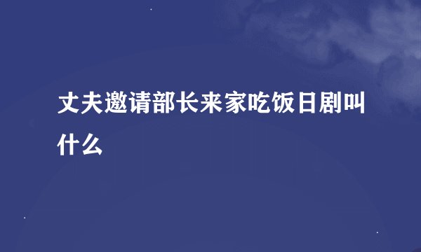 丈夫邀请部长来家吃饭日剧叫什么