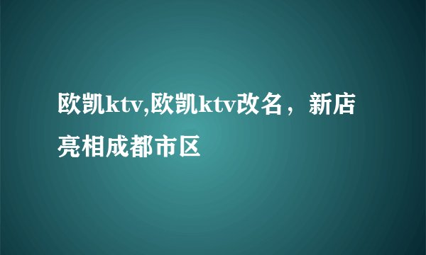 欧凯ktv,欧凯ktv改名，新店亮相成都市区