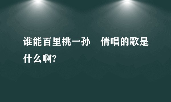 谁能百里挑一孙玙倩唱的歌是什么啊?
