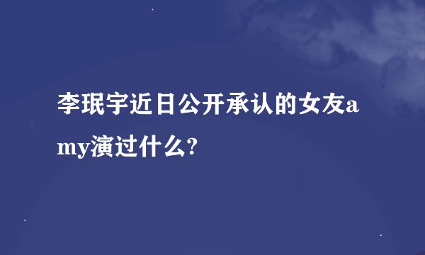 李珉宇近日公开承认的女友amy演过什么?