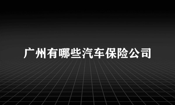 广州有哪些汽车保险公司
