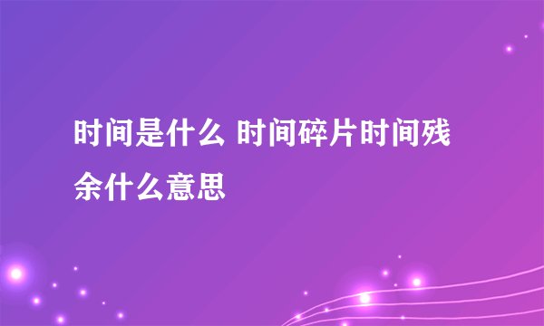 时间是什么 时间碎片时间残余什么意思