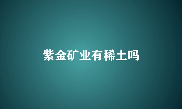 紫金矿业有稀土吗