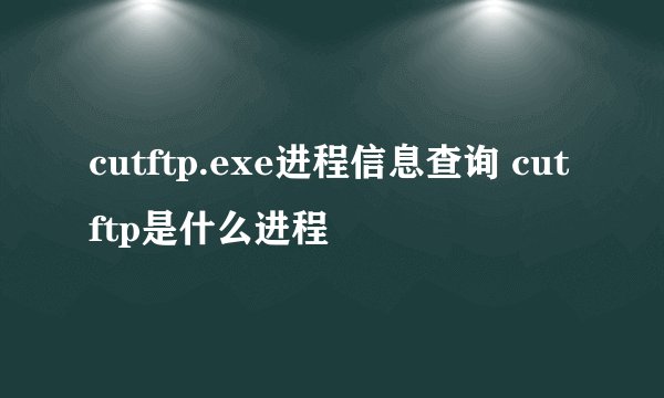 cutftp.exe进程信息查询 cutftp是什么进程