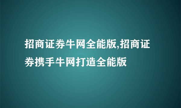 招商证券牛网全能版,招商证券携手牛网打造全能版