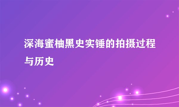 深海蜜柚黑史实锤的拍摄过程与历史