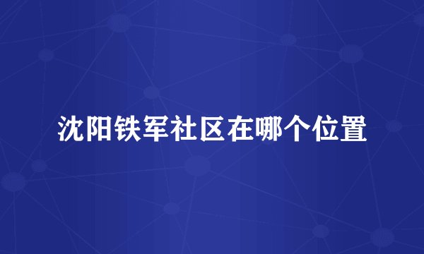 沈阳铁军社区在哪个位置