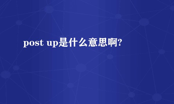 post up是什么意思啊?