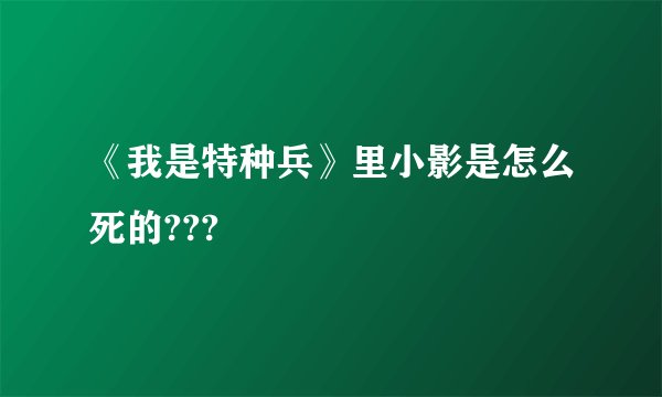 《我是特种兵》里小影是怎么死的???