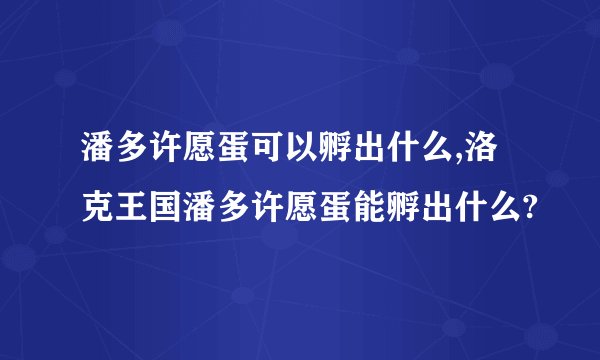 潘多许愿蛋可以孵出什么,洛克王国潘多许愿蛋能孵出什么?