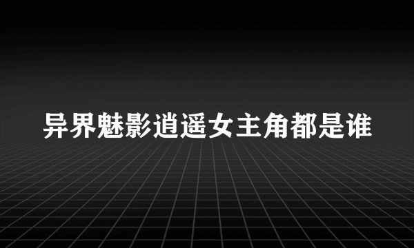 异界魅影逍遥女主角都是谁