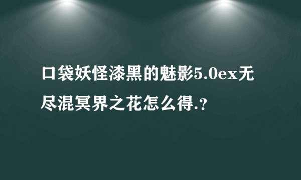 口袋妖怪漆黑的魅影5.0ex无尽混冥界之花怎么得.？