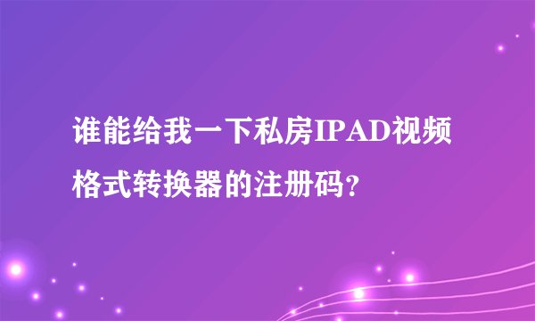 谁能给我一下私房IPAD视频格式转换器的注册码？