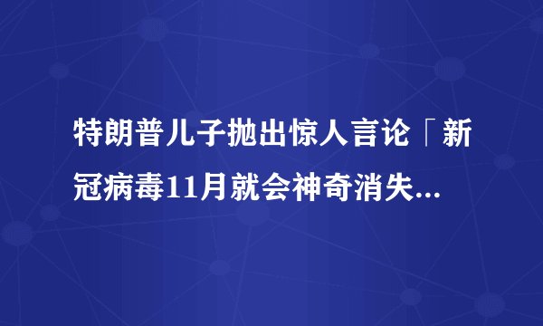 特朗普儿子抛出惊人言论「新冠病毒11月就会神奇消失」，你怎么看？