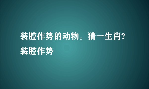 装腔作势的动物。猜一生肖?装腔作势